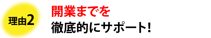 理由2 開業までを徹底的にサポート!