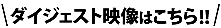 ダイジェスト映像はこちら!!