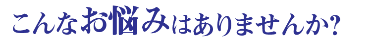 こんなお悩みはありませんか？